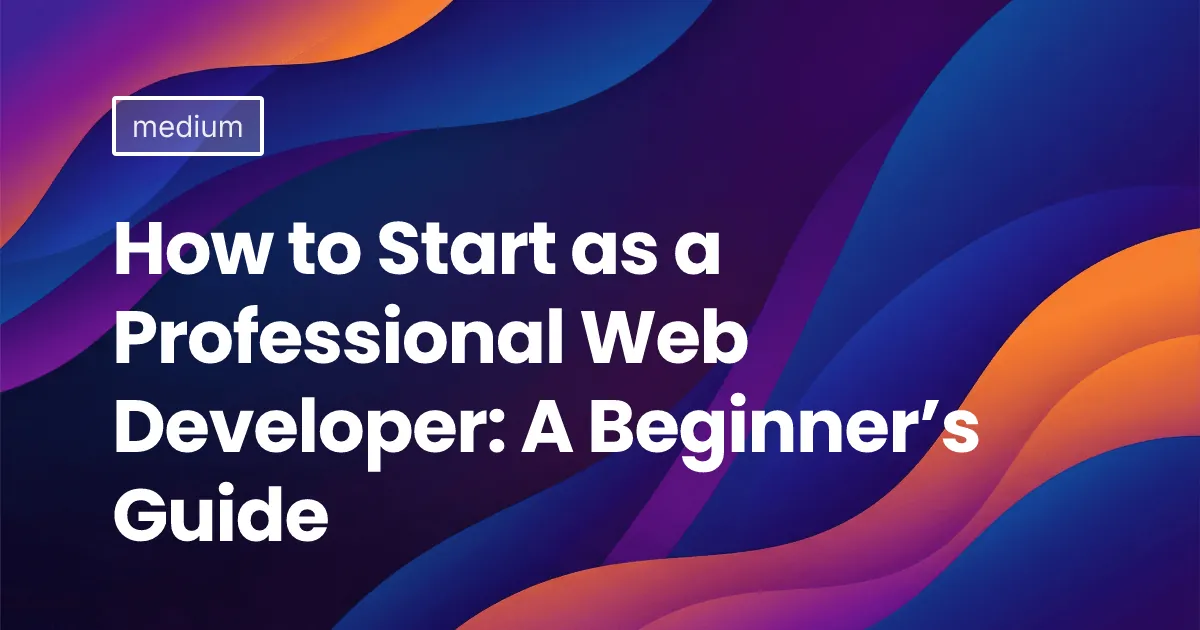 How to Start as a Professional Web Developer: A Beginner’s Guide
