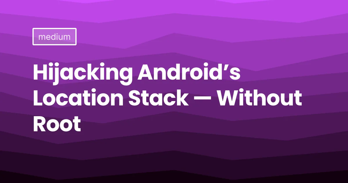 Hijacking Android’s Location Stack — Without Root