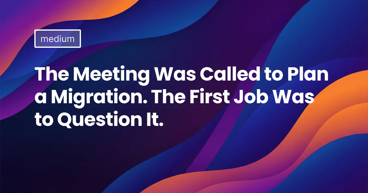 The Meeting Was Called to Plan a Migration. The First Job Was to Question It.