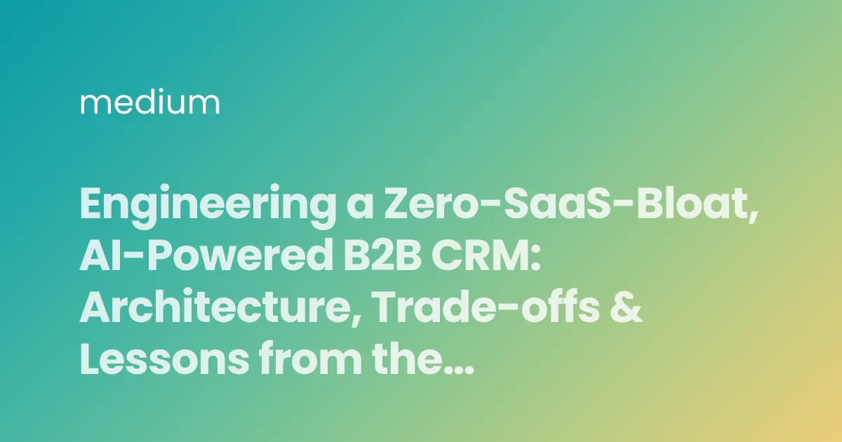 Engineering a Zero-SaaS-Bloat, AI-Powered B2B CRM: Architecture, Trade-offs & Lessons from the…