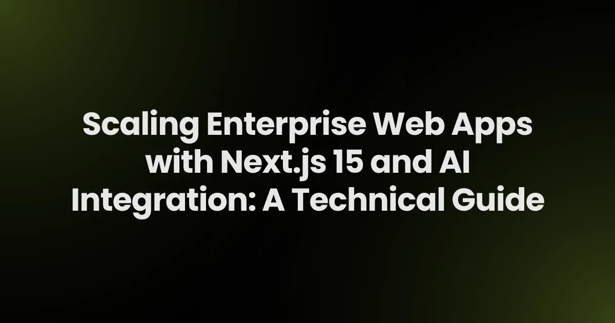 Scaling Enterprise Web Apps with Next.js 15 and AI Integration: A Technical Guide