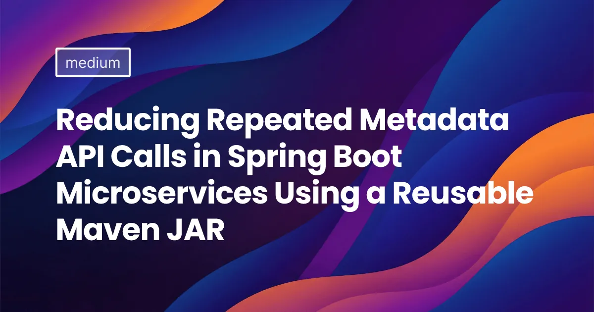 Reducing Repeated Metadata API Calls in Spring Boot Microservices Using a Reusable Maven JAR
