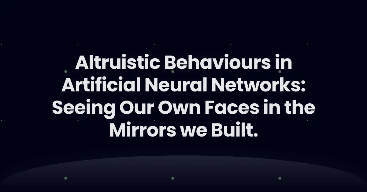Altruistic Behaviours in Artificial Neural Networks: Seeing Our Own Faces in the Mirrors we Built.